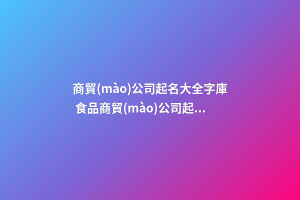 商貿(mào)公司起名大全字庫 食品商貿(mào)公司起名大全，食品商貿(mào)公司起名精選-第1張-公司起名-玄機派